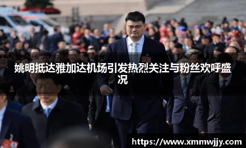 姚明抵达雅加达机场引发热烈关注与粉丝欢呼盛况