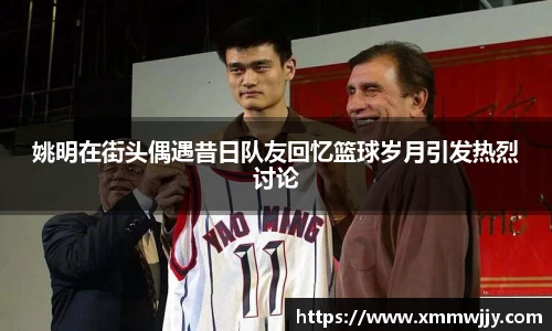 姚明在街头偶遇昔日队友回忆篮球岁月引发热烈讨论