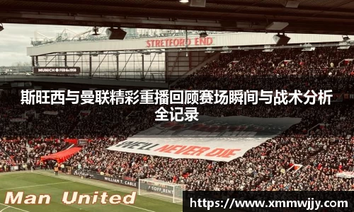 斯旺西与曼联精彩重播回顾赛场瞬间与战术分析全记录
